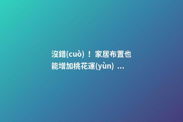 沒錯(cuò)！家居布置也能增加桃花運(yùn)！